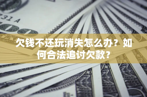 武汉欠钱不还玩消失怎么办？如何合法追讨欠款？