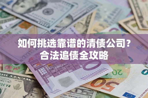 武汉如何挑选靠谱的清债公司?合法追债全攻略 武汉如何挑选靠谱的清债公司?合法追债全攻略