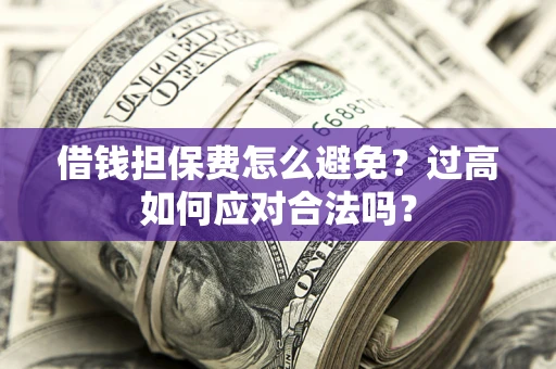 武汉借钱担保费怎么避免？过高如何应对合法吗？