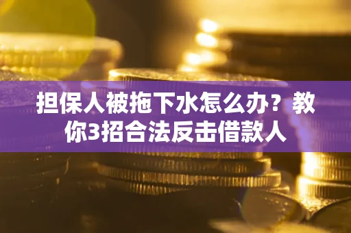 武汉担保人被拖下水怎么办？教你3招合法反击借款人