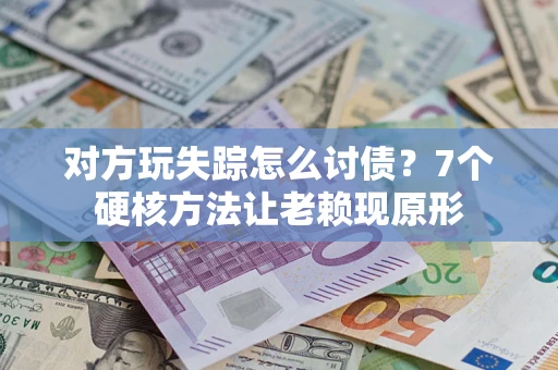 武汉对方玩失踪怎么讨债？7个硬核方法让老赖现原形
