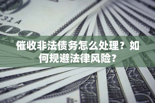 武汉催收非法债务怎么处理？如何规避法律风险？