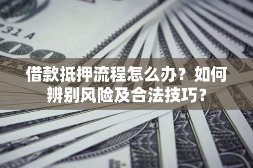 武汉借款抵押流程怎么办？如何辨别风险及合法技巧？