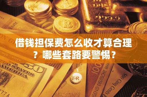 武汉借钱担保费怎么收才算合理？哪些套路要警惕？