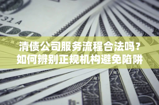 武汉清债公司服务流程合法吗？如何辨别正规机构避免陷阱？
