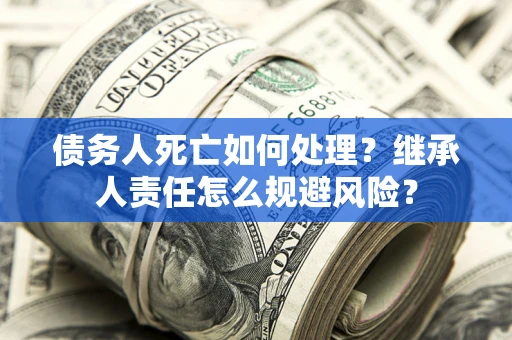 武汉债务人死亡如何处理?继承人责任怎么规避风险? 武汉债务人死亡如何处理?继承人责任怎么规避风险?
