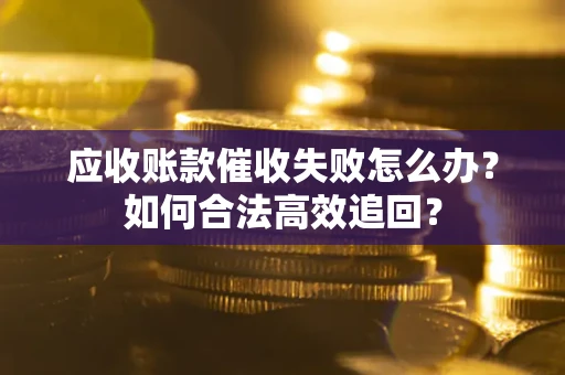 武汉应收账款催收失败怎么办？如何合法高效追回？