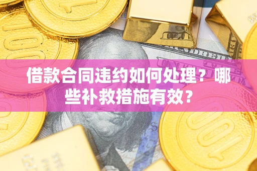 武汉借款合同违约如何处理？哪些补救措施有效？