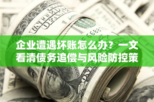 武汉企业遭遇坏账怎么办？一文看清债务追偿与风险防控策略