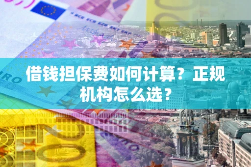 武汉借钱担保费如何计算？正规机构怎么选？