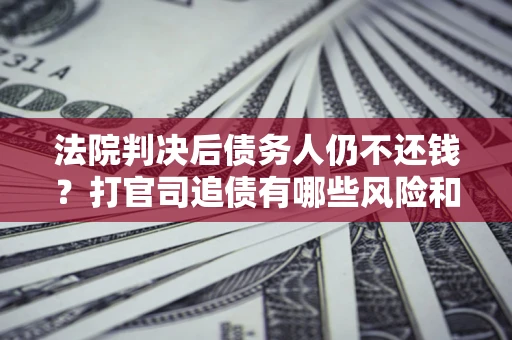 武汉法院判决后债务人仍不还钱？打官司追债有哪些风险和技巧？