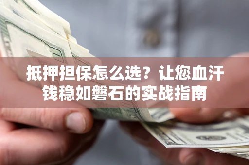 武汉抵押担保怎么选？让您血汗钱稳如磐石的实战指南