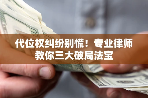 武汉代位权纠纷别慌！专业律师教你三大破局法宝