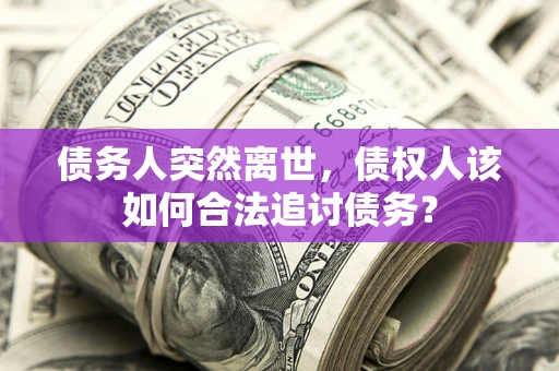 武汉债务人突然离世，债权人该如何合法追讨债务？