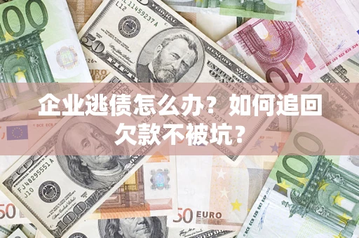 武汉企业逃债怎么办？如何追回欠款不被坑？