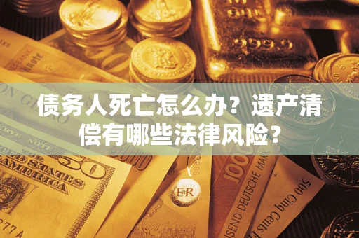 武汉债务人死亡怎么办？遗产清偿有哪些法律风险？