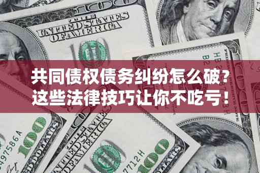 武汉共同债权债务纠纷怎么破？这些法律技巧让你不吃亏！