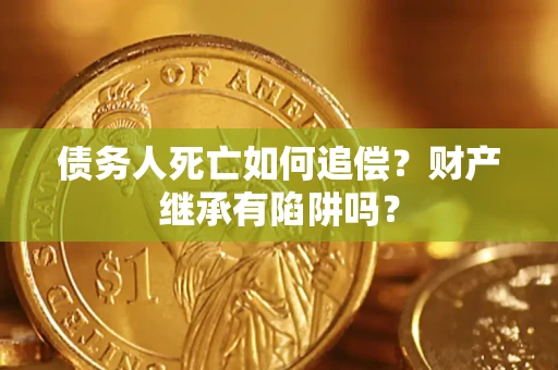 武汉债务人死亡如何追偿？财产继承有陷阱吗？