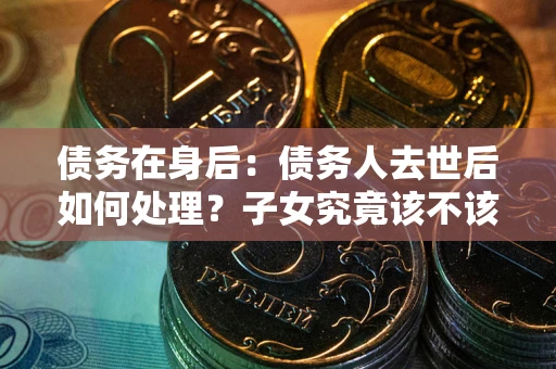 武汉债务在身后：债务人去世后如何处理？子女究竟该不该还钱？