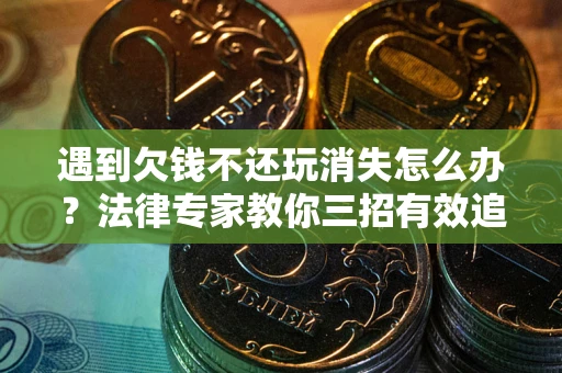 武汉遇到欠钱不还玩消失怎么办？法律专家教你三招有效追债！