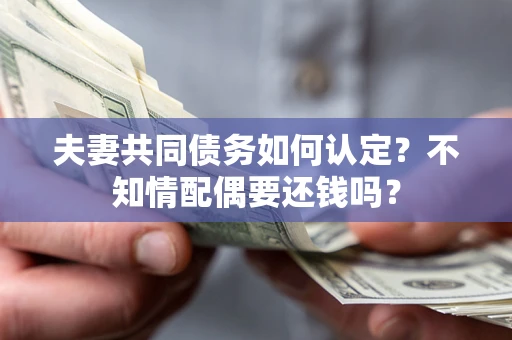 武汉夫妻共同债务如何认定？不知情配偶要还钱吗？