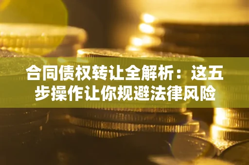 武汉合同债权转让全解析：这五步操作让你规避法律风险