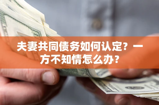 武汉夫妻共同债务如何认定？一方不知情怎么办？