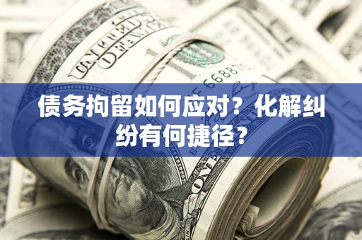 武汉债务拘留如何应对？化解纠纷有何捷径？