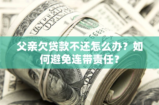 武汉父亲欠贷款不还怎么办？如何避免连带责任？