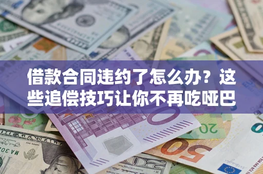 武汉借款合同违约了怎么办？这些追偿技巧让你不再吃哑巴亏