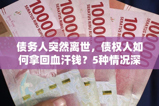 武汉债务人突然离世，债权人如何拿回血汗钱？5种情况深度解析