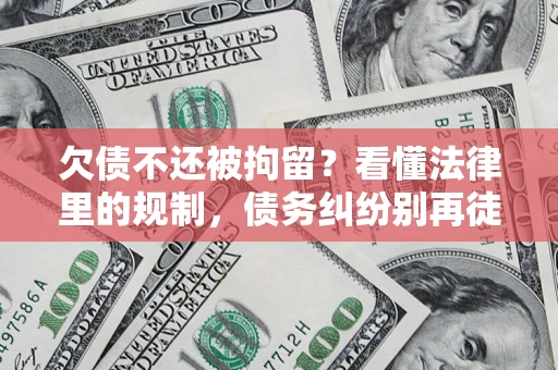 武汉欠债不还被拘留？看懂法律里的规制，债务纠纷别再徒劳奔波