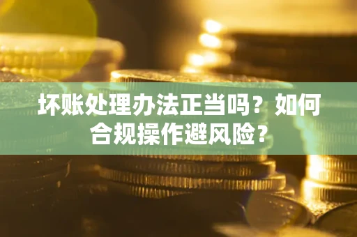 武汉坏账处理办法正当吗？如何合规操作避风险？