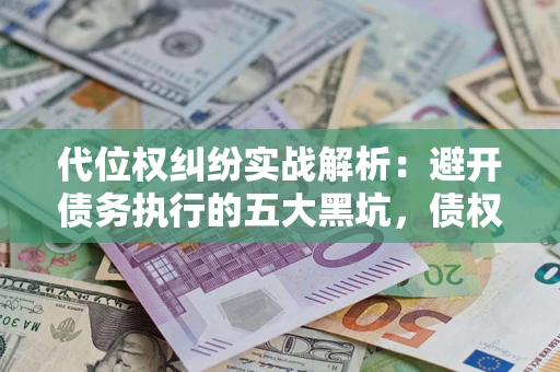 武汉代位权纠纷实战解析：避开债务执行的五大黑坑，债权人必看指南