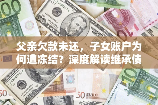 武汉父亲欠款未还，子女账户为何遭冻结？深度解读继承债务迷局