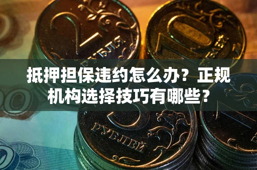 武汉抵押担保违约怎么办？正规机构选择技巧有哪些？