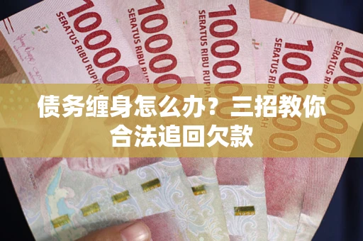 武汉债务缠身怎么办？三招教你合法追回欠款