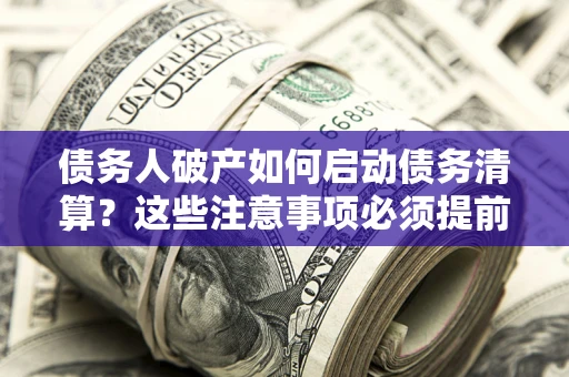 武汉债务人破产如何启动债务清算？这些注意事项必须提前知道