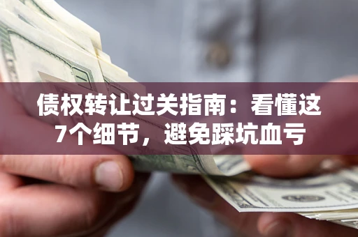 武汉债权转让过关指南：看懂这7个细节，避免踩坑血亏