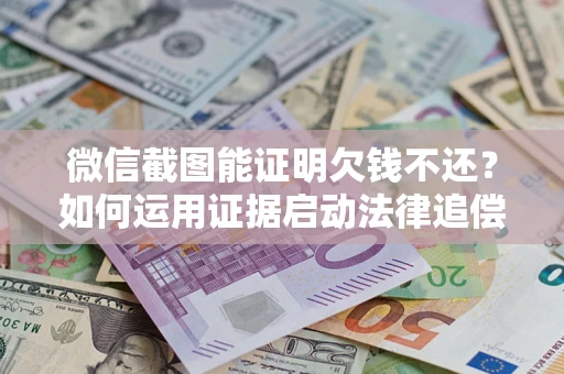 武汉微信截图能证明欠钱不还？如何运用证据启动法律追偿程序？