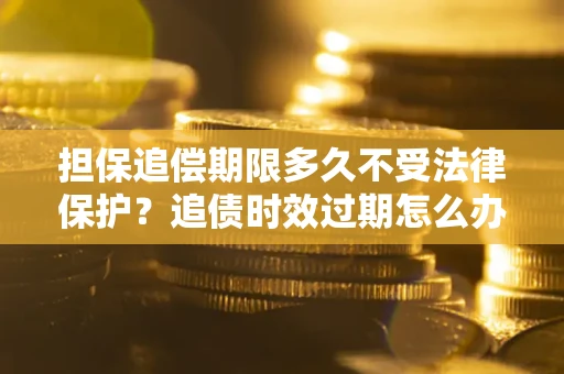 武汉担保追偿期限多久不受法律保护？追债时效过期怎么办？