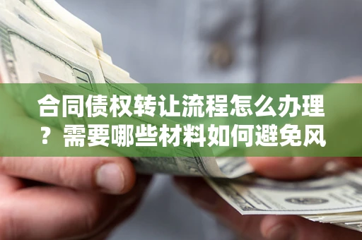 武汉合同债权转让流程怎么办理？需要哪些材料如何避免风险？