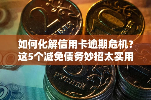 武汉如何化解信用卡逾期危机？这5个减免债务妙招太实用