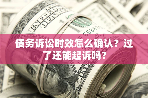 武汉债务诉讼时效怎么确认？过了还能起诉吗？
