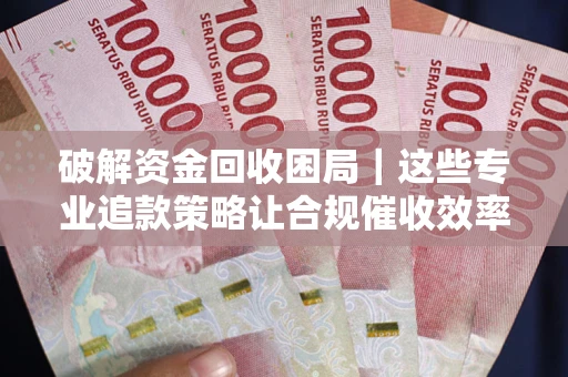 武汉破解资金回收困局｜这些专业追款策略让合规催收效率翻倍