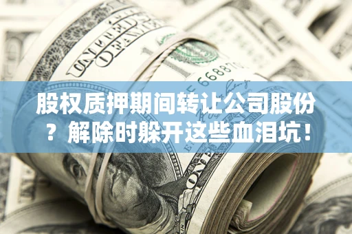 武汉股权质押期间转让公司股份？解除时躲开这些血泪坑！