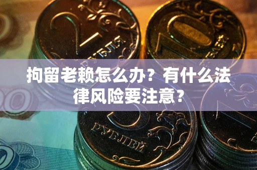 武汉拘留老赖怎么办？有什么法律风险要注意？