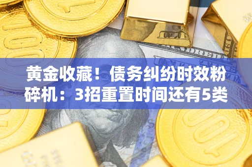 武汉黄金收藏！债务纠纷时效粉碎机：3招重置时间还有5类不设年限的特殊债务
