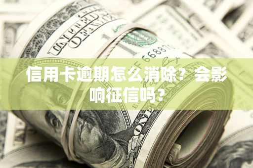 武汉信用卡逾期怎么消除？会影响征信吗？