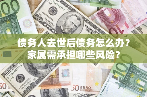 武汉债务人去世后债务怎么办？家属需承担哪些风险？